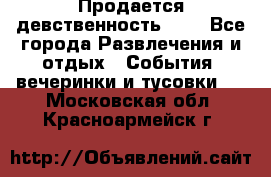 Продается девственность . . - Все города Развлечения и отдых » События, вечеринки и тусовки   . Московская обл.,Красноармейск г.